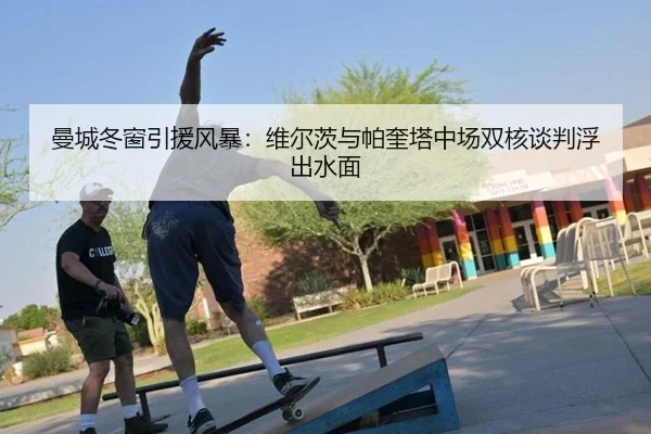 曼城冬窗引援风暴：维尔茨与帕奎塔中场双核谈判浮出水面